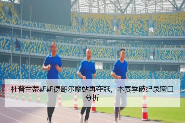 杜普兰蒂斯斯德哥尔摩站再夺冠，本赛季破纪录窗口分析 | xingkong
