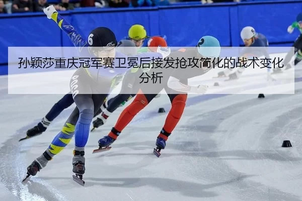 孙颖莎重庆冠军赛卫冕后接发抢攻简化的战术变化分析 - xingkong